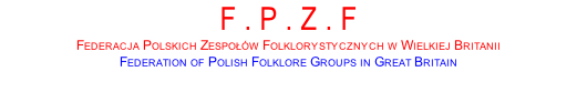 F . P . Z . F FEDERACJA POLSKICH ZESPOŁÓW FOLKLORYSTYCZNYCH W WIELKIEJ BRITANII FEDERATION OF POLISH FOLKLORE GROUPS IN GREAT BRITAIN